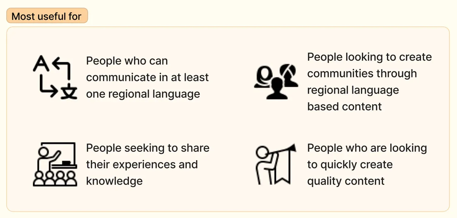Most useful for four groups: people who can communicate in at least one regional language; people looking to create communities through regional-language based content; people seeking to share their experiences and knowledge; and people who are looking to quickly create quality content.